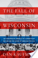 The Fall of Wisconsin: The Conservative Conquest of a Progressive Bastion and the Future of American Politics