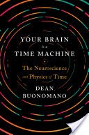 Your Brain Is a Time Machine: The Neuroscience and Physics of Time