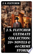 J. S. FLETCHER Ultimate Collection: 20+ Novels & 44 Crime Stories