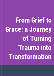 From Grief to Grace: a Journey of Turning Trauma into Transformation