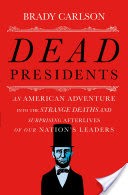 Dead Presidents: An American Adventure into the Strange Deaths and Surprising Afterlives of Our Nations Leaders