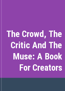 The Crowd, The Critic And The Muse: A Book For Creators