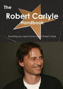 The Robert Carlyle Handbook - Everything You Need to Know about Robert Carlyle