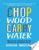 Chop Wood Carry Water: How to Fall In Love With the Process of Becoming Great