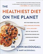 Healthiest Diet on the Planet: Why the Foods You Love-Pizza, Pancakes, Potatoes, Pasta, and More-Are the Solution to Preventing Disease and Looking a