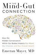 Mind-Gut Connection: How the Hidden Conversation Within Our Bodies Impacts Our Mood, Our Choices, and Our Overall Health