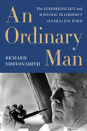 Ordinary Man: The Surprising Life and Historic Presidency of Gerald R. Ford