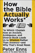How the Bible Actually Works: In Which I Explain How an Ancient, Ambiguous, and Diverse Book Leads Us to Wisdom Rather Than Answers--And Why That's