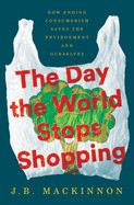 Day the World Stops Shopping: How Ending Consumerism Saves the Environment and Ourselves