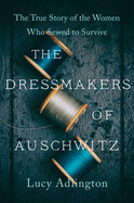 Dressmakers of Auschwitz: The True Story of the Women Who Sewed to Survive