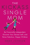 Kickass Single Mom: Be Financially Independent, Discover Your Sexiest Self, and Raise Fabulous, Happy Children