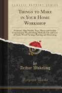 Things to Make in Your Home Workshop: Furniture, Ship Models, Toys, House and Garden Conveniences; Woodworking Methods; Use and Care of Tools; Wood Tu
