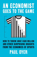 Economist Goes to the Game: How to Throw Away $580 Million and Other Surprising Insights from the Economics of Sports