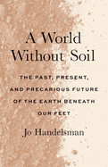 World Without Soil: The Past, Present, and Precarious Future of the Earth Beneath Our Feet