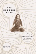 Goddess Pose: The Audacious Life of Indra Devi, the Woman Who Helped Bring Yoga to the West