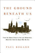 Ground Beneath Us: From the Oldest Cities to the Last Wilderness, What Dirt Tells Us about Who We Are