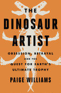 Dinosaur Artist: Obsession, Betrayal, and the Quest for Earth's Ultimate Trophy