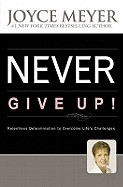 Never Give Up!: Relentless Determination to Overcome Life's Challenges. Joyce Meyer