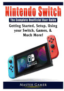 Nintendo Switch The Complete Unofficial User Guide: Getting Started, Setup, Using your Switch, Games, & Much More!