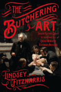 Butchering Art: Joseph Lister's Quest to Transform the Grisly World of Victorian Medicine