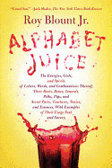 Alphabet Juice: The Energies, Gists, and Spirits of Letters, Words, and Combinations Thereof; Their Roots, Bones, Innards, Piths, Pips