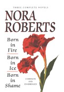 Nora Roberts Three Complete Novels: Born in Fire/Born in Ice/Born in Shame