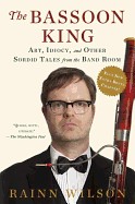 Bassoon King: Art, Idiocy, and Other Sordid Tales from the Band Room