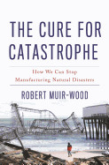 Cure for Catastrophe: How We Can Stop Manufacturing Natural Disasters
