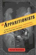 Apparitionists: A Tale of Phantoms, Fraud, Photography, and the Man Who Captured Lincoln's Ghost
