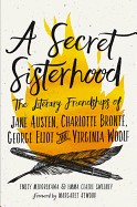 Secret Sisterhood: The Literary Friendships of Jane Austen, Charlotte Bronte, George Eliot, and Virginia Woolf