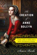 Creation of Anne Boleyn: A New Look at England's Most Notorious Queen