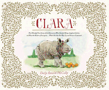 Clara: The (Mostly) True Story of the Rhinoceros Who Dazzled Kings, Inspired Artists, and Won the Hearts of Everyone . . . Wh