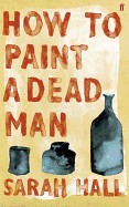 How to Paint a Dead Man. Sarah Hall