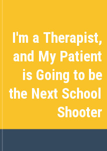 I'm a Therapist, and My Patient is Going to be the Next School Shooter