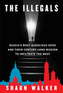 Illegals: Russia's Most Audacious Spies and Their Century-Long Mission to Infiltrate the West