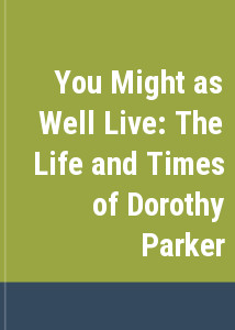 You Might as Well Live: The Life and Times of Dorothy Parker