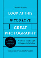 Look at This If You Love Great Photography: A Critical Curation Off 100 Essential Photos - Packed with Links to Further Reading, Listening and Viewing