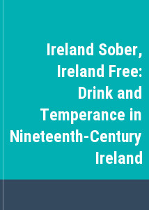 Ireland Sober, Ireland Free: Drink and Temperance in Nineteenth-Century Ireland
