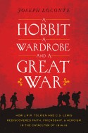 Hobbit, a Wardrobe, and a Great War: How J.R.R. Tolkien and C.S. Lewis Rediscovered Faith, Friendship, and Heroism in the Cataclysm of 1914-1918