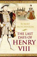 Last Days of Henry VIII: Conspiracies, Treason, and Heresy at the Court of the Dying Tyrant