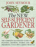 New Self-Sufficient Gardnr: The Complete Illustrated Guide to Planning, Growing, Storing, and Preserving You
