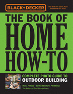 Black & Decker the Book of Home How-To Complete Photo Guide to Outdoor Building: Decks - Sheds - Greenhouses & Garden Structures