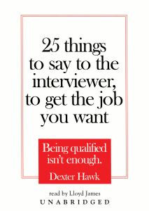 25 Things to Say to the Interviewer, to Get the Job You Want: Being Qualified Isn't Enough