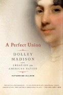 Perfect Union: Dolley Madison and the Creation of the American Nation