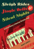 Sleigh Rides, Jingle Bells, and Silent Nights: A Cultural History of American Christmas Songs