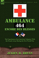 Ambulance 464 Encore Des Blesses: The Experiences of an American Volunteer with the French Army During the First World War