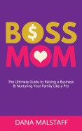 Boss Mom: The Ultimate Guide to Raising a Business & Nurturing Your Family Like a Pro