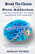 Break The Chains of Your Porn Addiction And Say Goodbye To Your Mediocre Life Forever: The Ultimate Guide To Harness The Power of Your Sexual Energy