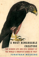 Most Remarkable Creature: The Hidden Life and Epic Journey of the World's Smartest Birds of Prey