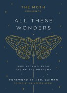 Moth Presents All These Wonders: True Stories about Facing the Unknown